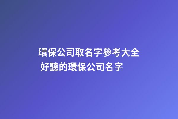 環保公司取名字參考大全 好聽的環保公司名字-第1張-公司起名-玄機派